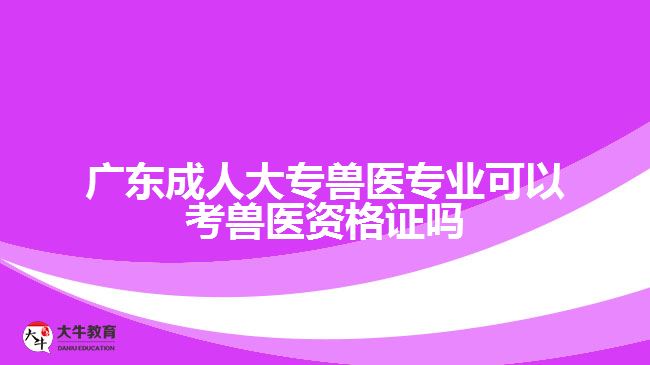 广东成人大专兽医专业可以考兽医资格证吗