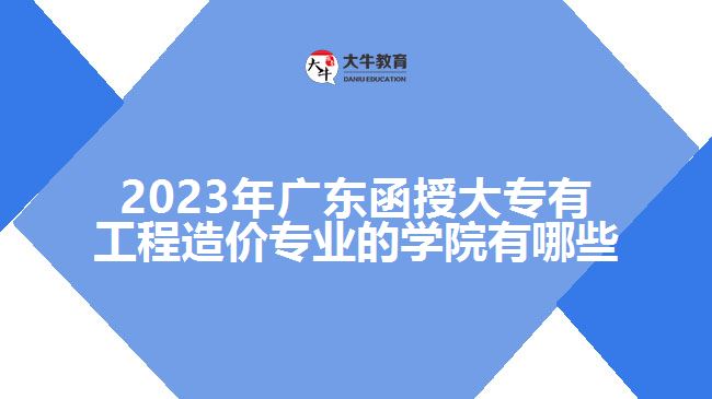 2023年广东函授大专有工程造价专业的学院有哪些