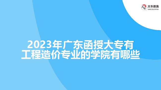 2023年广东函授大专有工程造价专业的学院有哪些