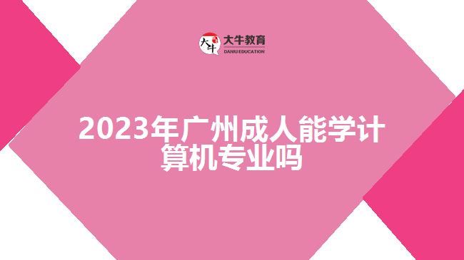 2023年广州成人能学计算机专业吗