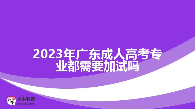 2023年广东成人高考专业都需要加试吗
