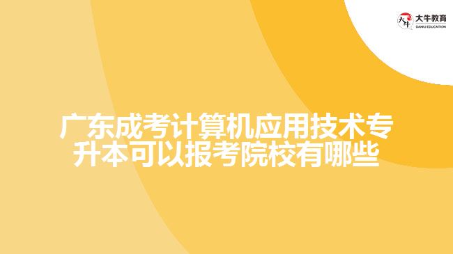 广东成考计算机应用技术专升本可以报考院校有哪些