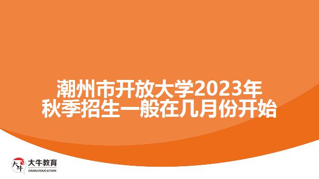 潮州市开放大学2023年秋季招生一般在几月份开始