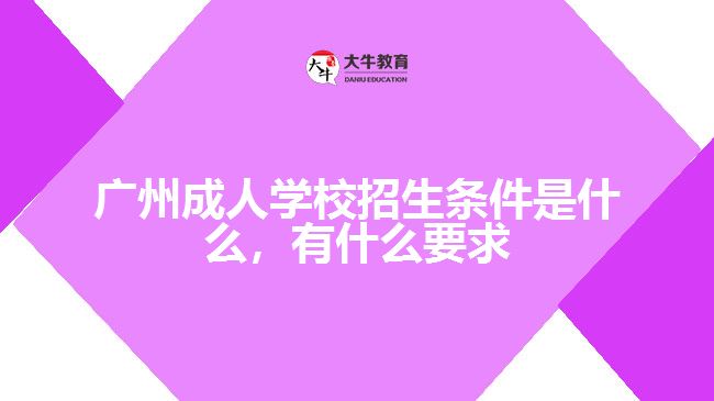 广州成人学校招生条件是什么，有什么要求