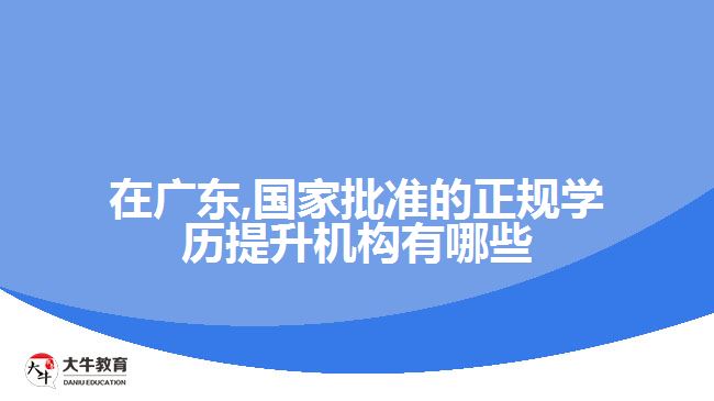 在广东,国家批准的正规学历提升机构有哪些