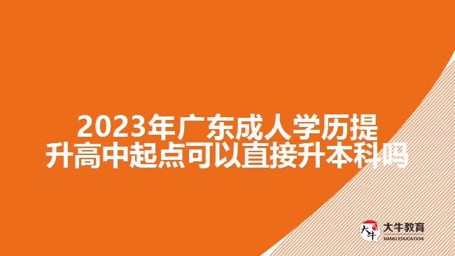 2023年广东成人学历提升高中起点可以直接升本科吗