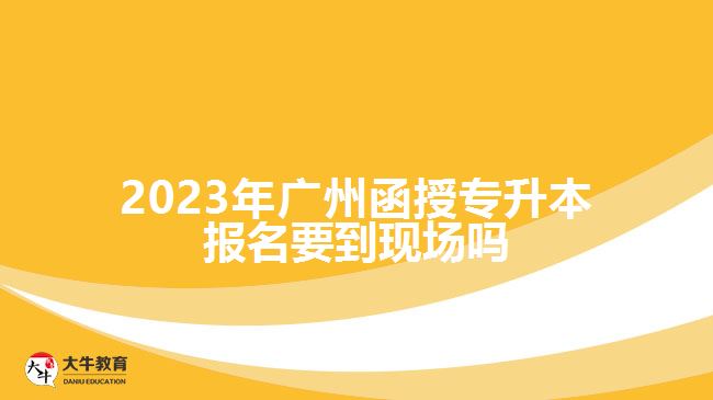 广州函授专升本报名要到现场吗