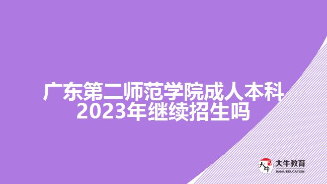 广东第二师范学院成人本科2023年继续招生吗