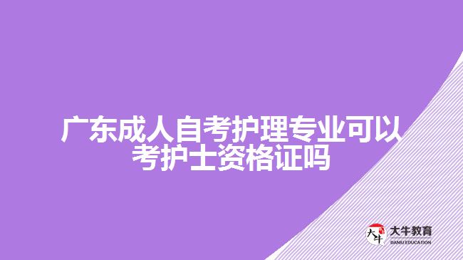 广东成人自考护理专业可以考护士资格证吗