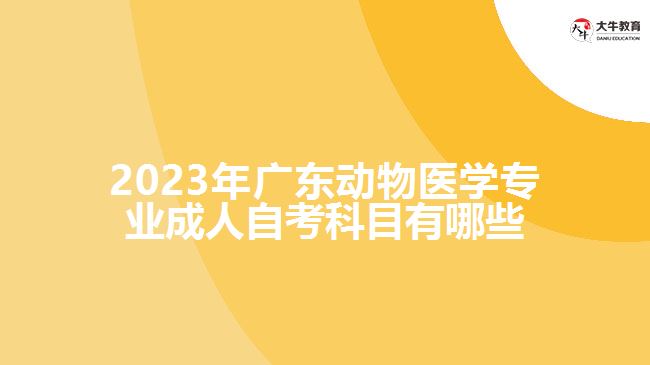2023年广东动物医学专业成人自考科目有哪些