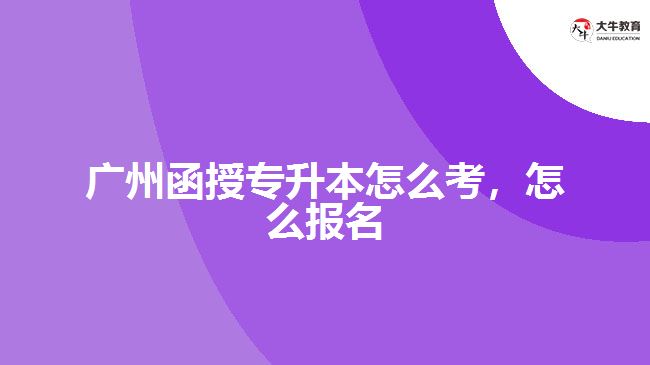 广州函授专升本怎么考，怎么报名