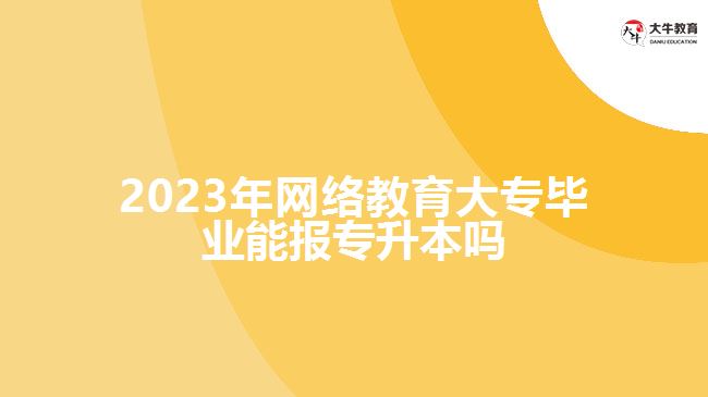2023年网络教育大专毕业能报专升本吗
