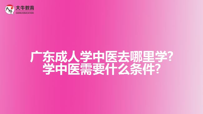 广东成人学中医去哪里学?学中医需要什么条件?