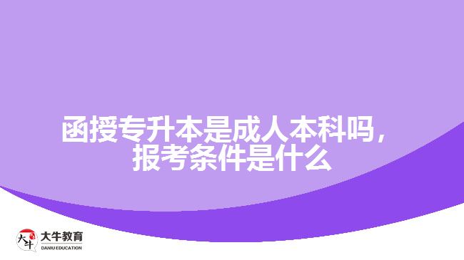 函授专升本是成人本科吗，报考条件是什么