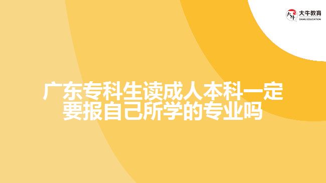 广东专科生读成人本科一定要报自己所学的专业吗