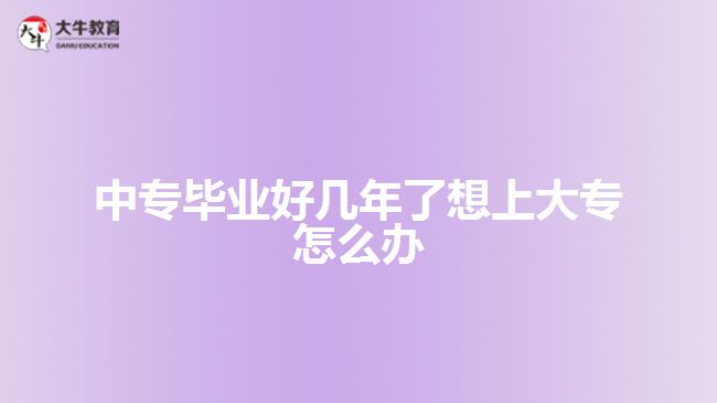 中专毕业好几年了想上大专怎么办