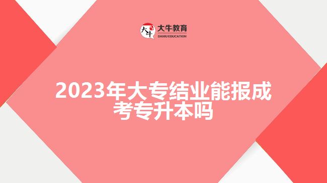2023年大专结业能报成考专升本吗