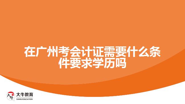 在广州考会计证需要什么条件要求学历吗