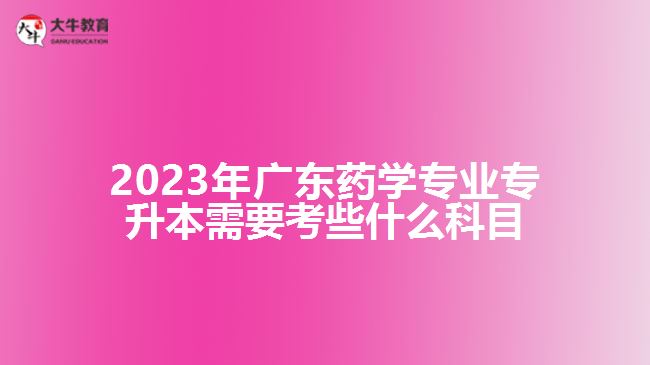 2023年广东药学专业专升本需要考些什么科目