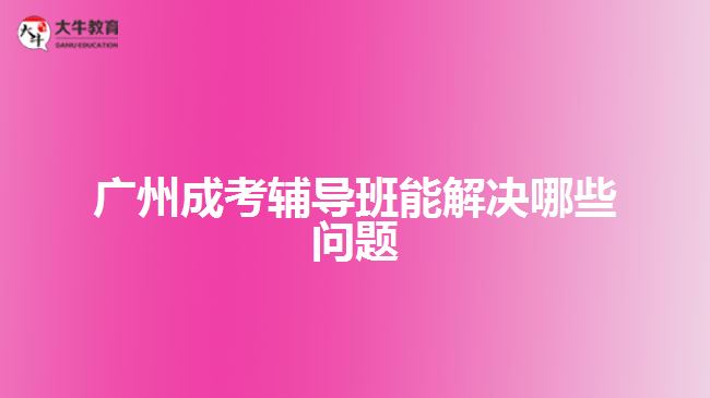 广州成考辅导班能解决哪些问题
