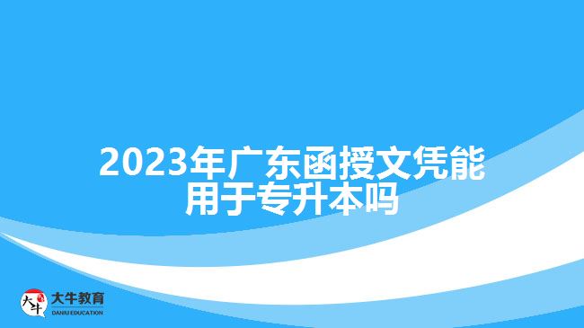 2023年广东函授文凭能用于专升本吗