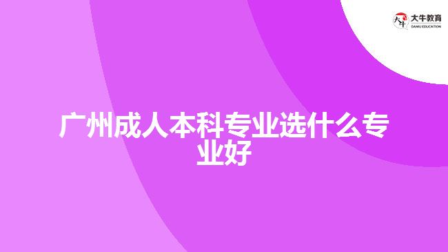 广州成人本科专业选什么专业好