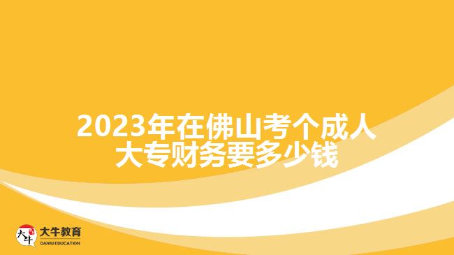 2023年在佛山考个成人大专财务要多少钱