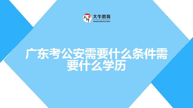 广东考公安需要什么条件需要什么学历