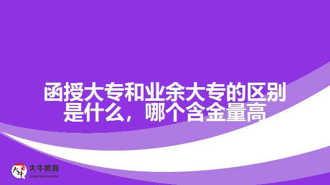 函授大专和业余大专的区别是什么，哪个含金量高