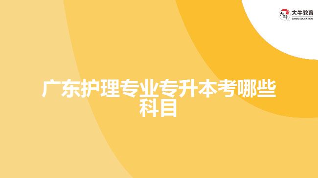 广东护理专业专升本考哪些科目
