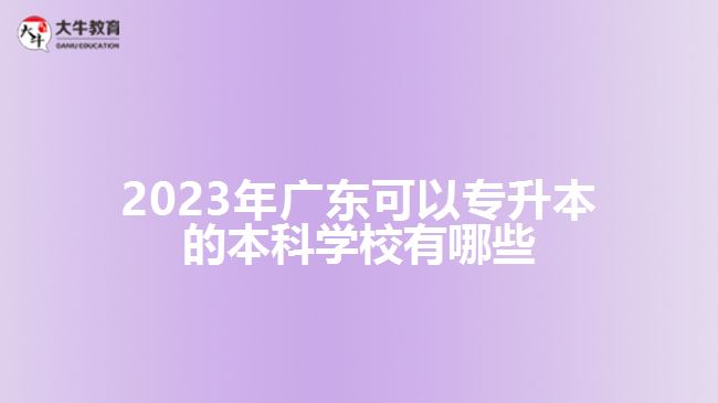 2023年广东可以专升本的本科学校有哪些
