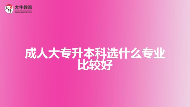 成人大专升本科选什么专业比较好