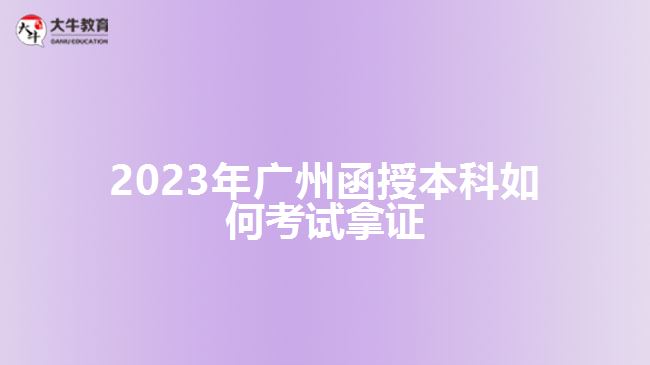 2023年广州函授本科如何考试拿证
