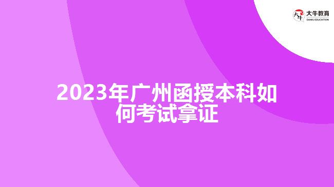 2023年广州函授本科如何考试拿证