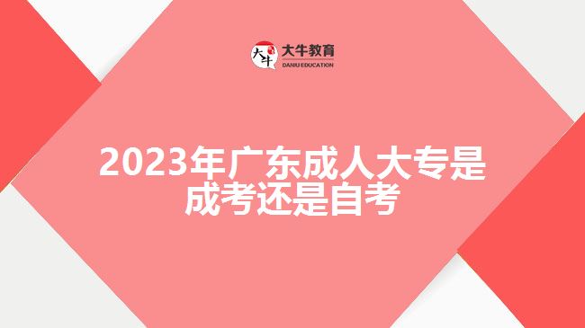 2023年广东成人大专是成考还是自考