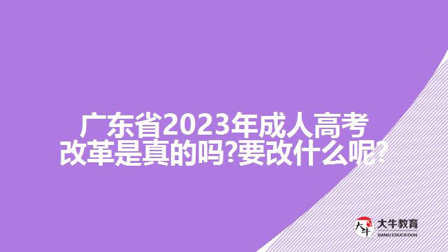 广东省2023年成人高考改革是真的吗?要改什么呢?