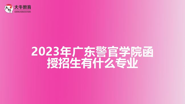 2023年广东警官学院函授招生有什么专业