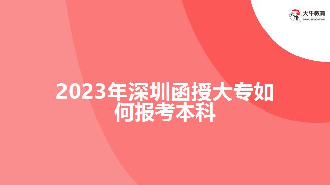 2023年深圳函授大专如何报考本科