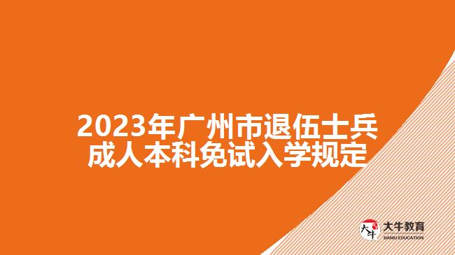 2023年广州市退伍士兵成人本科免试入学规定