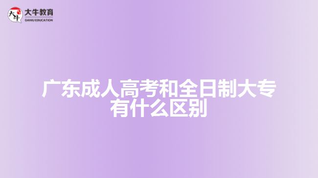 广东成人高考和全日制大专有什么区别