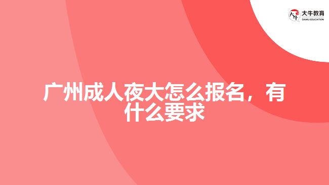 广州成人夜大怎么报名，有什么要求