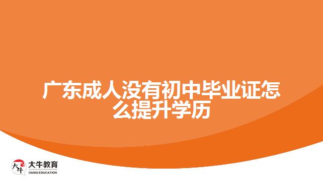 广东成人没有初中毕业证怎么提升学历