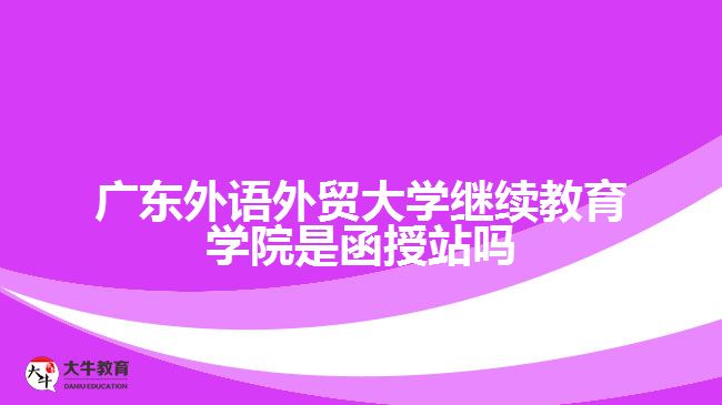 广东外语外贸大学继续教育学院是函授站吗