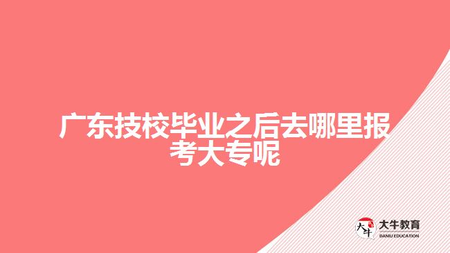 广东技校毕业之后去哪里报考大专呢