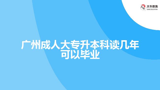 广州成人大专升本科读几年可以毕业