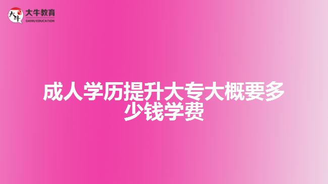 成人学历提升大专大概要多少钱学费