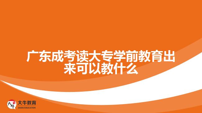 广东成考读大专学前教育出来可以教什么