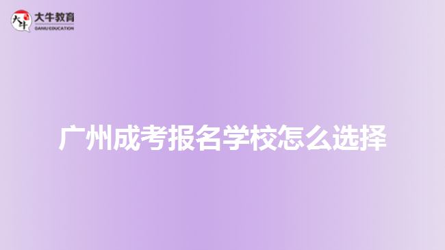 广州成考报名学校怎么选择