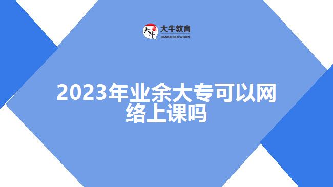 2023年业余大专可以网络上课吗