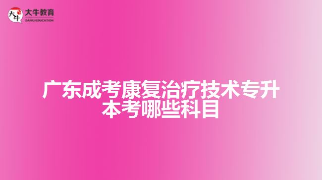 广东成考康复治疗技术专升本考哪些科目